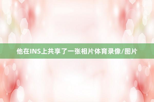 他在INS上共享了一张相片体育录像/图片