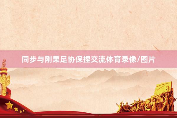 同步与刚果足协保捏交流体育录像/图片
