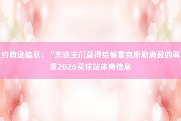 约翰逊暗意:“东谈主们莫得给德雷克斯勒满盈的尊重2026买球站体育信息