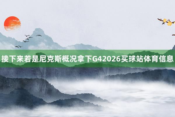 接下来若是尼克斯概况拿下G42026买球站体育信息