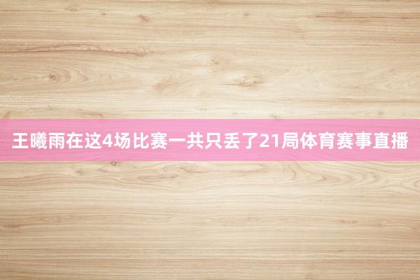 王曦雨在这4场比赛一共只丢了21局体育赛事直播