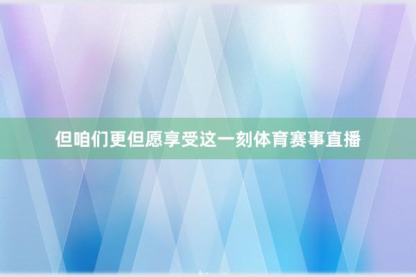 但咱们更但愿享受这一刻体育赛事直播