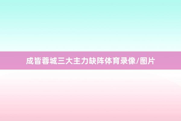 成皆蓉城三大主力缺阵体育录像/图片