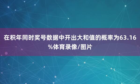 在积年同时奖号数据中开出大和值的概率为63.16%体育录像/图片