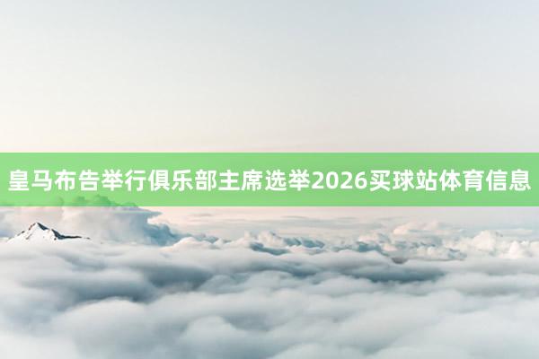 皇马布告举行俱乐部主席选举2026买球站体育信息