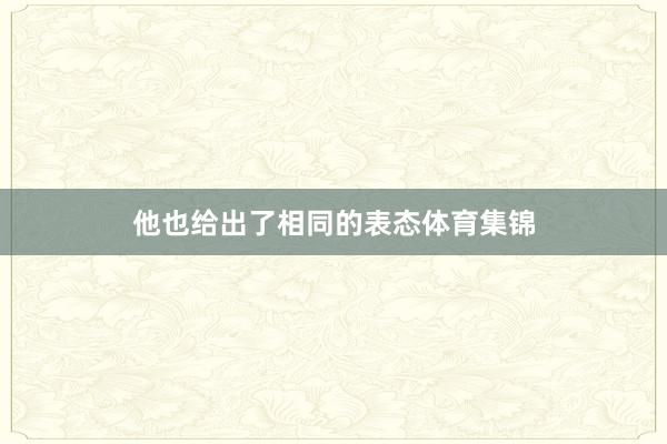 他也给出了相同的表态体育集锦