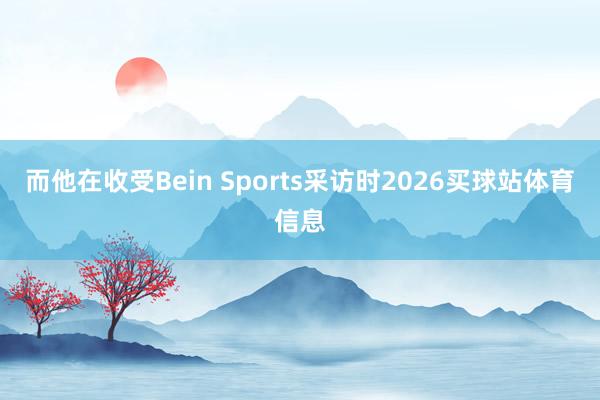 而他在收受Bein Sports采访时2026买球站体育信息