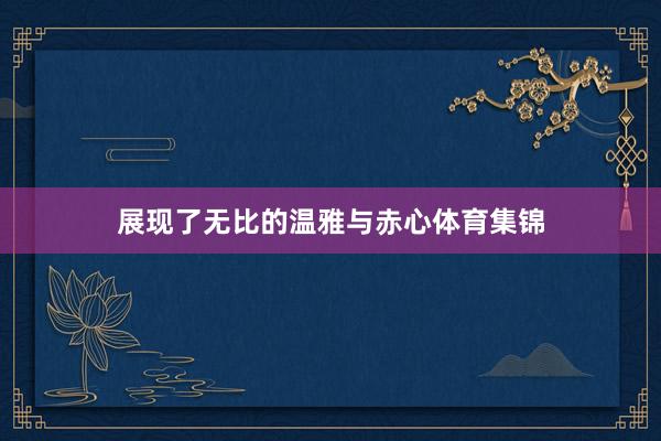 展现了无比的温雅与赤心体育集锦