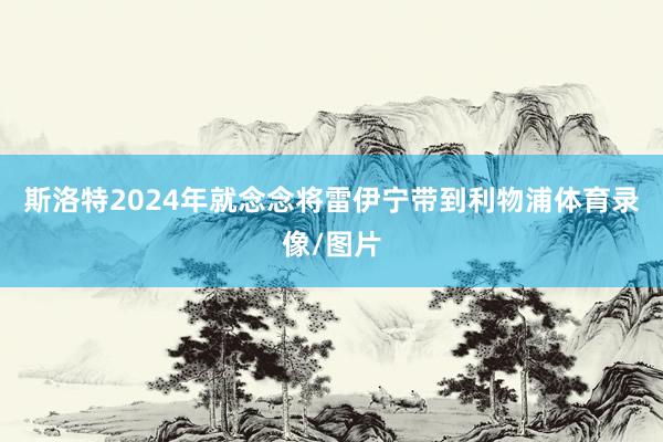 斯洛特2024年就念念将雷伊宁带到利物浦体育录像/图片