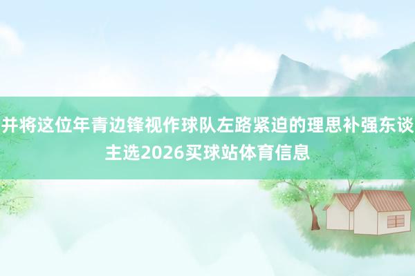 并将这位年青边锋视作球队左路紧迫的理思补强东谈主选2026买球站体育信息