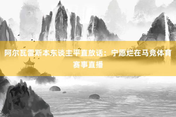 阿尔瓦雷斯本东谈主平直放话：宁愿烂在马竞体育赛事直播