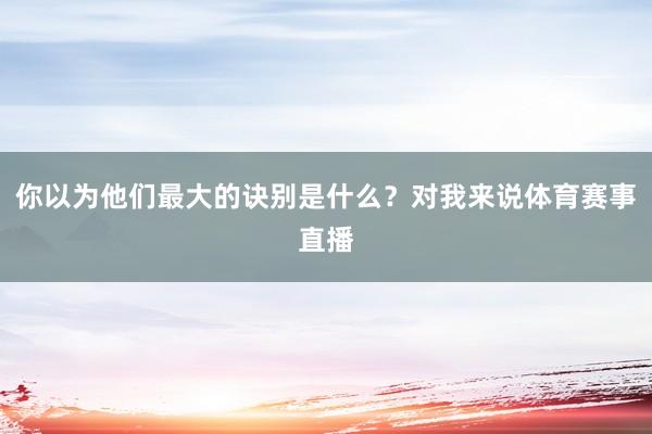 你以为他们最大的诀别是什么？对我来说体育赛事直播