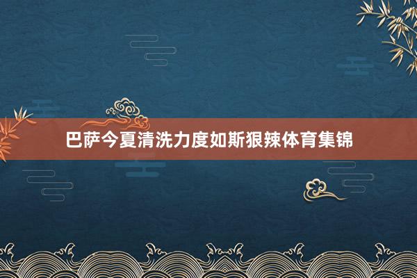 巴萨今夏清洗力度如斯狠辣体育集锦