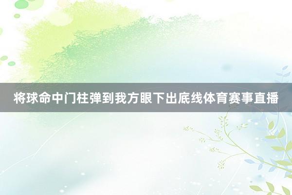 将球命中门柱弹到我方眼下出底线体育赛事直播