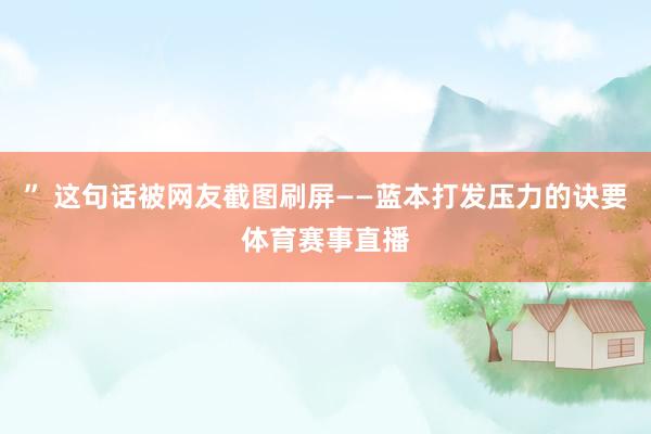 ” 这句话被网友截图刷屏——蓝本打发压力的诀要体育赛事直播