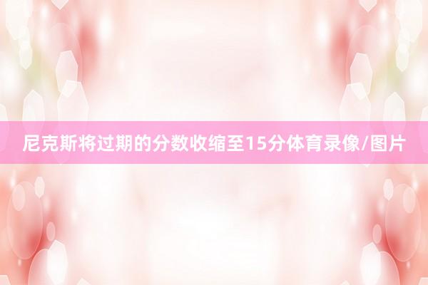 尼克斯将过期的分数收缩至15分体育录像/图片