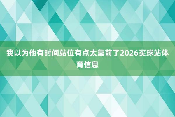 我以为他有时间站位有点太靠前了2026买球站体育信息