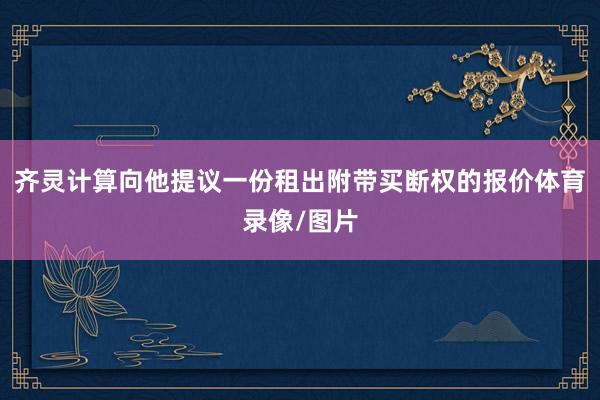 齐灵计算向他提议一份租出附带买断权的报价体育录像/图片