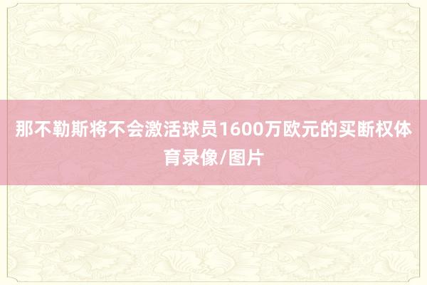 那不勒斯将不会激活球员1600万欧元的买断权体育录像/图片